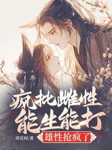 《疯批雌性能生能打，雄性抢疯了》小说章节列表免费试读，夏晴小说在线阅读