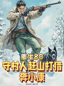 重生80，守村人赶山打猎奔小康免费阅读，重生80，守村人赶山打猎奔小康章节在线阅读