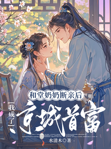 哪里能找到和堂奶奶断亲后，我成了京城首富小说的全部章节？