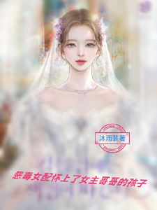 恶毒女配怀上了女主哥哥的孩子这本小说完结了吗？免费查看最新章节