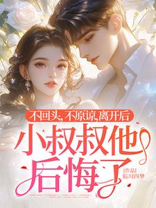 不回头，不原谅，离开后小叔叔他后悔了小说有没有完结版在线？