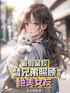 完整版小说《暑假留校，替兄弟照顾绝美女友》免费阅读