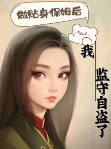 已完结小说《做贴身保姆后我监守自盗了》章节在线阅读