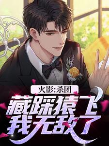 波风千叶漩涡鸣人小说《火影：杀团藏踩猿飞，我无敌了》完整版免费阅读