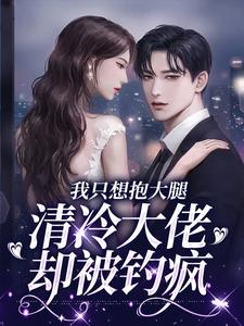 小说《我只想抱大腿，清冷大佬却被钓疯》完整版章节免费阅读