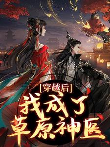 林嘉言察哈尔小说完结版在线阅读，穿越后，我成了草原神医免费看