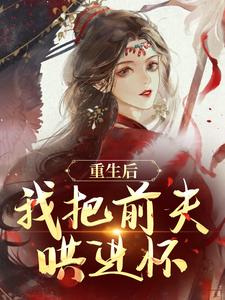 重生后，我把前夫哄进怀章节免费在线阅读，林玉禾谢书淮完结版