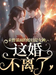 《未曾谋面的媳妇是女神，这婚不离了》小说大结局免费试读 顾衍掣盛知夏小说