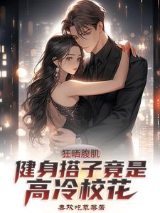 狂晒腹肌，健身搭子竟是高冷校花小说全文哪里可以免费看？