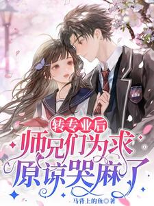 转专业后，师兄们为求原谅哭麻了小说完结版章节免费阅读
