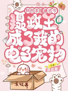 《我的手镯通古今，摄政王成了我的电子宠物》完整版小说免费阅读