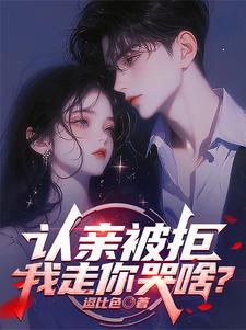 小说完整版《认亲被拒，我走你哭啥？》免费阅读