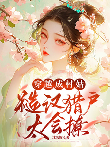 穿越成村姑：糙汉猎户太会撩完整版小说，穿越成村姑：糙汉猎户太会撩免费阅读