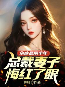 绝症最后半年，总裁妻子悔红了眼完整版最新章节，绝症最后半年，总裁妻子悔红了眼章节在线阅读