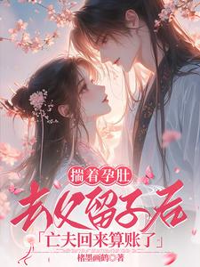 《揣着孕肚去父留子后，亡夫回来算账了》完整版小说免费阅读