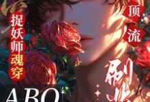 捉妖师魂穿ABO:拿顶流刷业绩小说的免费阅读版本在哪里可以找到?-艾米文学