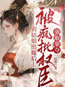 表姑娘出嫁后，被疯批权臣强取豪夺免费阅读，表姑娘出嫁后，被疯批权臣强取豪夺徐初眠