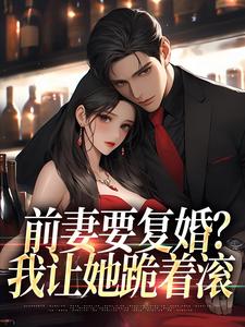 求前妻要复婚？我让她跪着滚小说免费资源