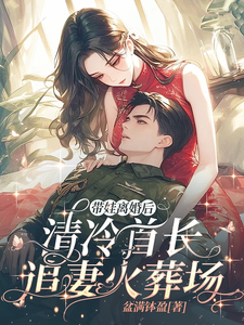 在线寻找带娃离婚后，清冷首长追妻火葬场小说的无删减版本