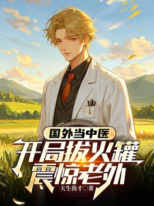 完结版《国外当中医，开局拔火罐震惊老外》在线免费阅读