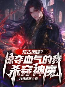寻找能够免费阅读荒古废体？掠夺气血的我杀穿神魔小说的平台