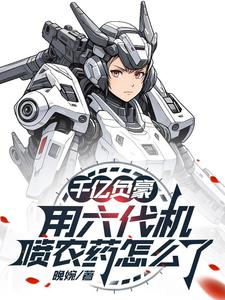 千亿负豪，用六代机喷农药怎么了这本小说在哪里可以看？哪里有免费试读章节？