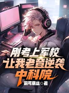 刚考上军校，让我老登逆袭中科院小说有没有完整的免费版本在线阅读？