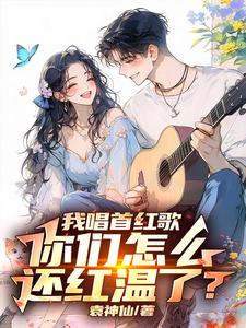 我唱首红歌，你们怎么还红温了？最新章节，我唱首红歌，你们怎么还红温了？免费阅读