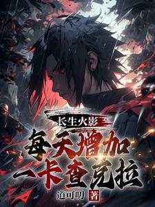 长生火影，每天增加一卡查克拉小说完结版章节免费阅读