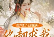 放弃变了心的他后,他却求我攻略他免费阅读,放弃变了心的他后,他却求我攻略他章节在线阅读-艾米文学