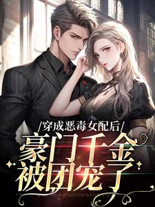 穿成恶毒女配后，豪门千金被团宠了免费阅读，穿成恶毒女配后，豪门千金被团宠了章节目录
