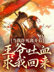 当我诈死离开后，王爷吐血求我回来完整版小说，当我诈死离开后，王爷吐血求我回来免费阅读