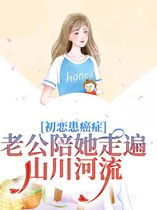 初恋患癌症，老公陪她走遍山川河流小说的免费电子版在哪里可以下载或阅读？