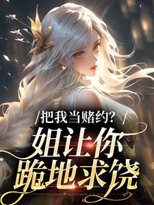 把我当赌约？姐让你跪地求饶周初黎贺南序，把我当赌约？姐让你跪地求饶在线无弹窗阅读