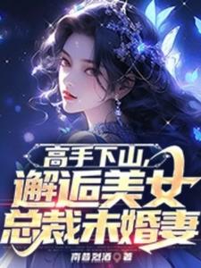 完结版《高手下山，邂逅美女总裁未婚妻》章节阅读