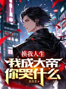 完整版《换我人生，我成大帝你哭什么》小说免费阅读