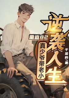 重返82,真少爷带老小逆袭人生免费阅读，重返82,真少爷带老小逆袭人生章节目录