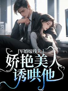 军婚嫁残夫，娇艳美人诱哄他最新章节，军婚嫁残夫，娇艳美人诱哄他免费阅读