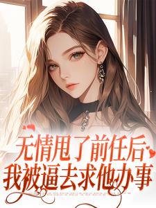 完结版《无情甩了前任后，我被逼去求他办事》免费阅读