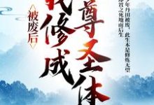 王腾敏清完整版小说《被废后，我修成至尊圣体》免费阅读-艾米文学