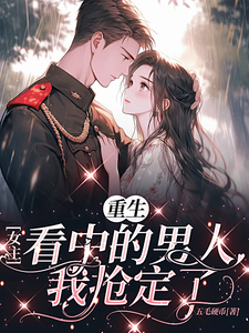 重生女主看中的男人，我抢定了完整版最新章节，重生女主看中的男人，我抢定了章节在线阅读