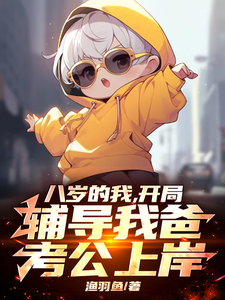 已完结小说《八岁的我，开局辅导我爸考公上岸》章节在线阅读