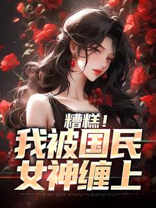 糟糕！我被国民女神缠上最新章节，糟糕！我被国民女神缠上免费阅读