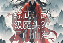 综武：超级魔头？尸山血海入神仙小说的免费电子版在哪里可以下载或阅读？-艾米文学