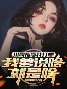 川哥指哪我打哪，我爹说啥就是啥小说的最新章节在哪里更新？免费追踪阅读