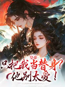 已完结小说《皇帝只把我当替身？他别太爱！》在线章节阅读