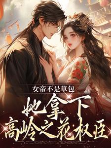 《女帝不是草包，她拿下高岭之花权臣》完整版小说免费阅读