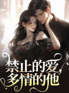 禁止的爱，多情的他小说完结版章节免费阅读