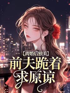离婚后独美，前夫跪着求原谅免费阅读，离婚后独美，前夫跪着求原谅章节目录