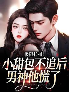 极限拉扯！小甜包不追后男神他慌了小说，极限拉扯！小甜包不追后男神他慌了在线阅读
